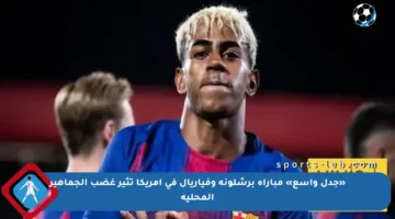«جدل واسع» مباراة برشلونة وفياريال في أمريكا تثير غضب الجماهير المحلية